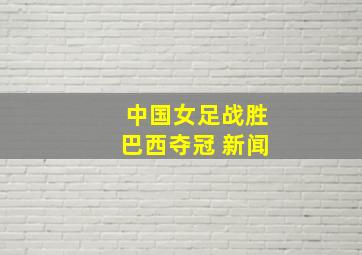 中国女足战胜巴西夺冠 新闻